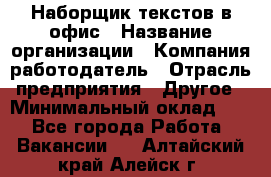 Наборщик текстов в офис › Название организации ­ Компания-работодатель › Отрасль предприятия ­ Другое › Минимальный оклад ­ 1 - Все города Работа » Вакансии   . Алтайский край,Алейск г.